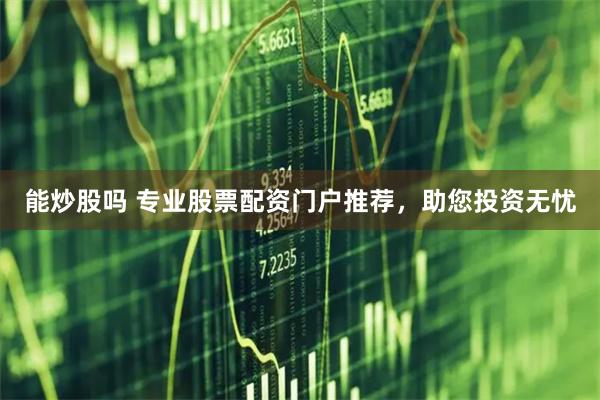 能炒股吗 专业股票配资门户推荐，助您投资无忧
