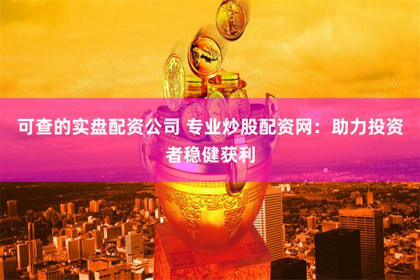 可查的实盘配资公司 专业炒股配资网：助力投资者稳健获利