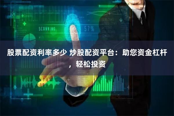 股票配资利率多少 炒股配资平台：助您资金杠杆，轻松投资
