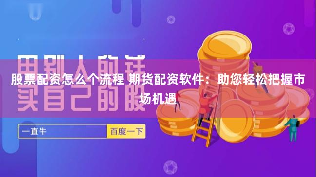 股票配资怎么个流程 期货配资软件：助您轻松把握市场机遇