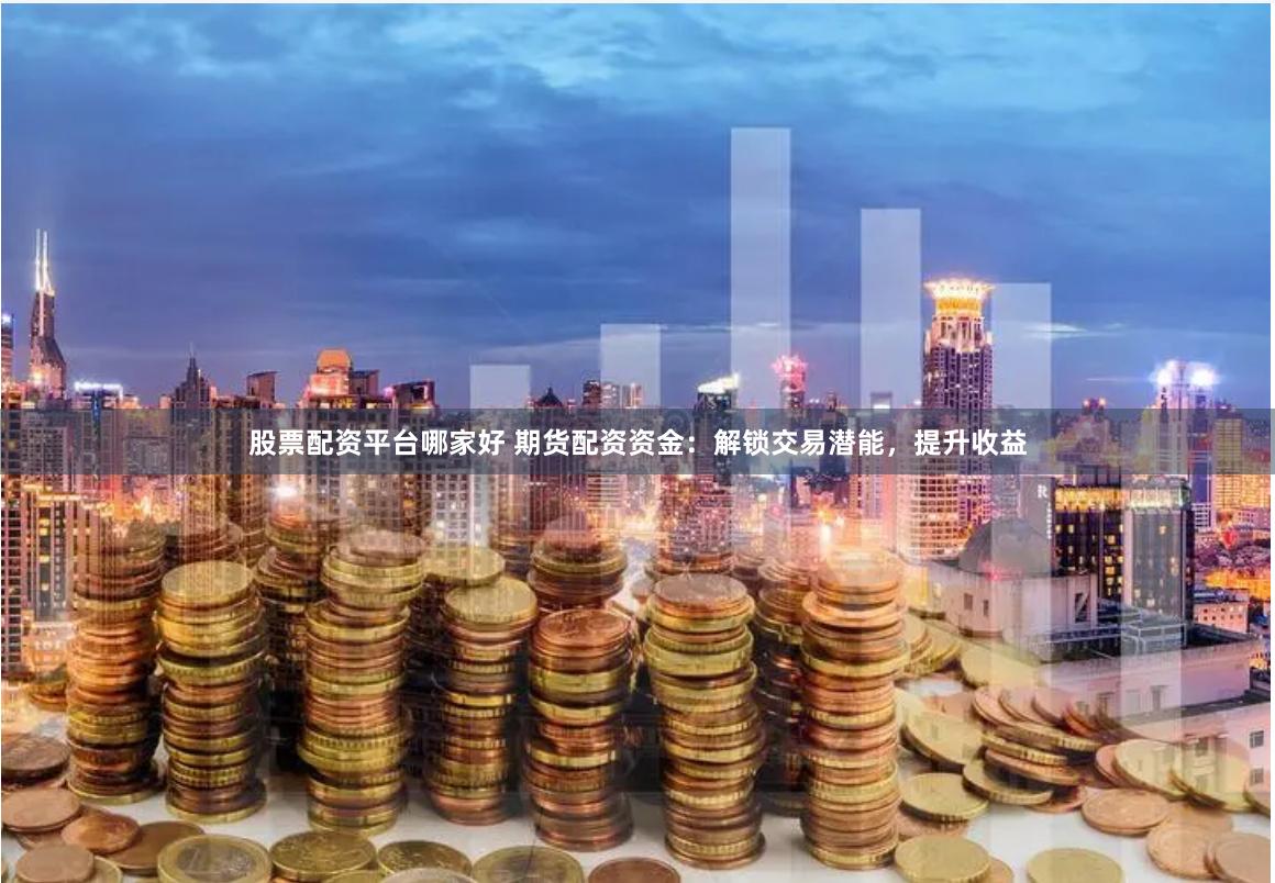 股票配资平台哪家好 期货配资资金：解锁交易潜能，提升收益