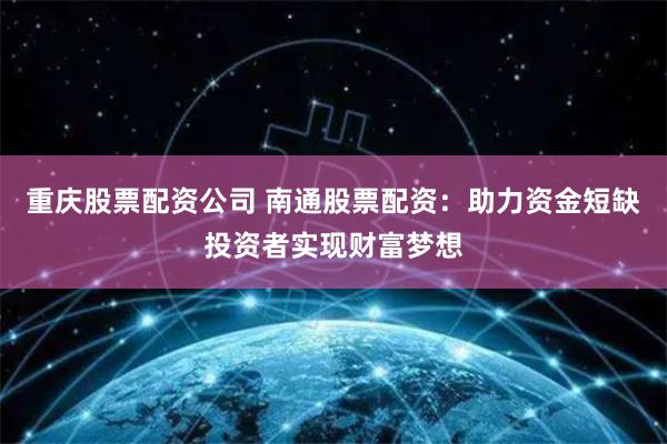 重庆股票配资公司 南通股票配资：助力资金短缺投资者实现财富梦想
