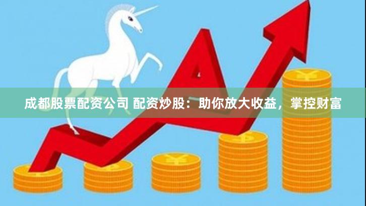 成都股票配资公司 配资炒股：助你放大收益，掌控财富