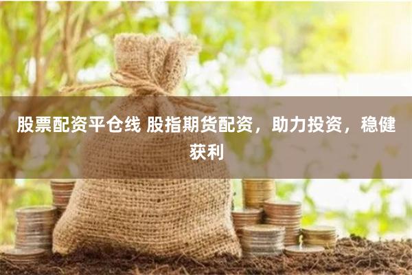 股票配资平仓线 股指期货配资，助力投资，稳健获利