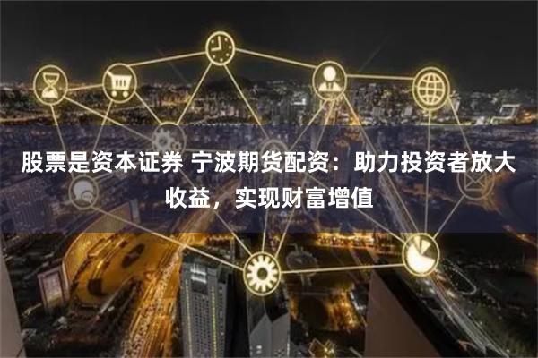 股票是资本证券 宁波期货配资：助力投资者放大收益，实现财富增值