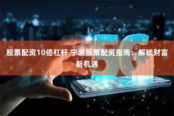 股票配资10倍杠杆 宁波股票配资指南：解锁财富新机遇