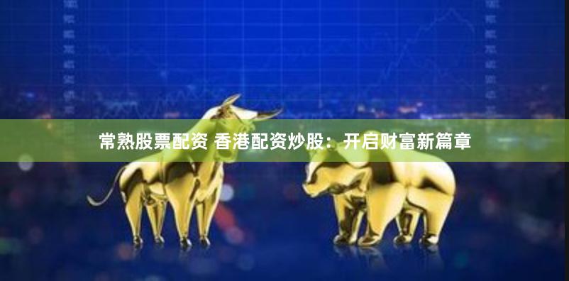 常熟股票配资 香港配资炒股：开启财富新篇章