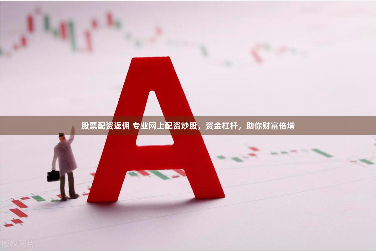 股票配资返佣 专业网上配资炒股，资金杠杆，助你财富倍增