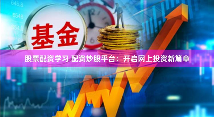 股票配资学习 配资炒股平台：开启网上投资新篇章