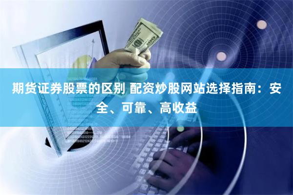 期货证券股票的区别 配资炒股网站选择指南：安全、可靠、高收益