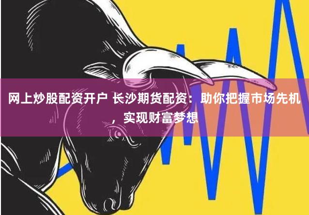 网上炒股配资开户 长沙期货配资：助你把握市场先机，实现财富梦想