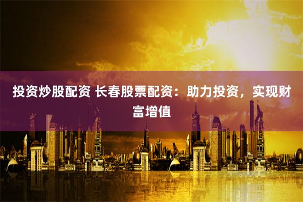 投资炒股配资 长春股票配资：助力投资，实现财富增值