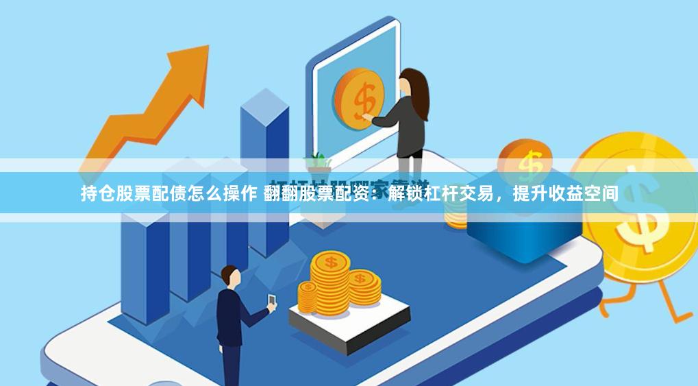 持仓股票配债怎么操作 翻翻股票配资：解锁杠杆交易，提升收益空间