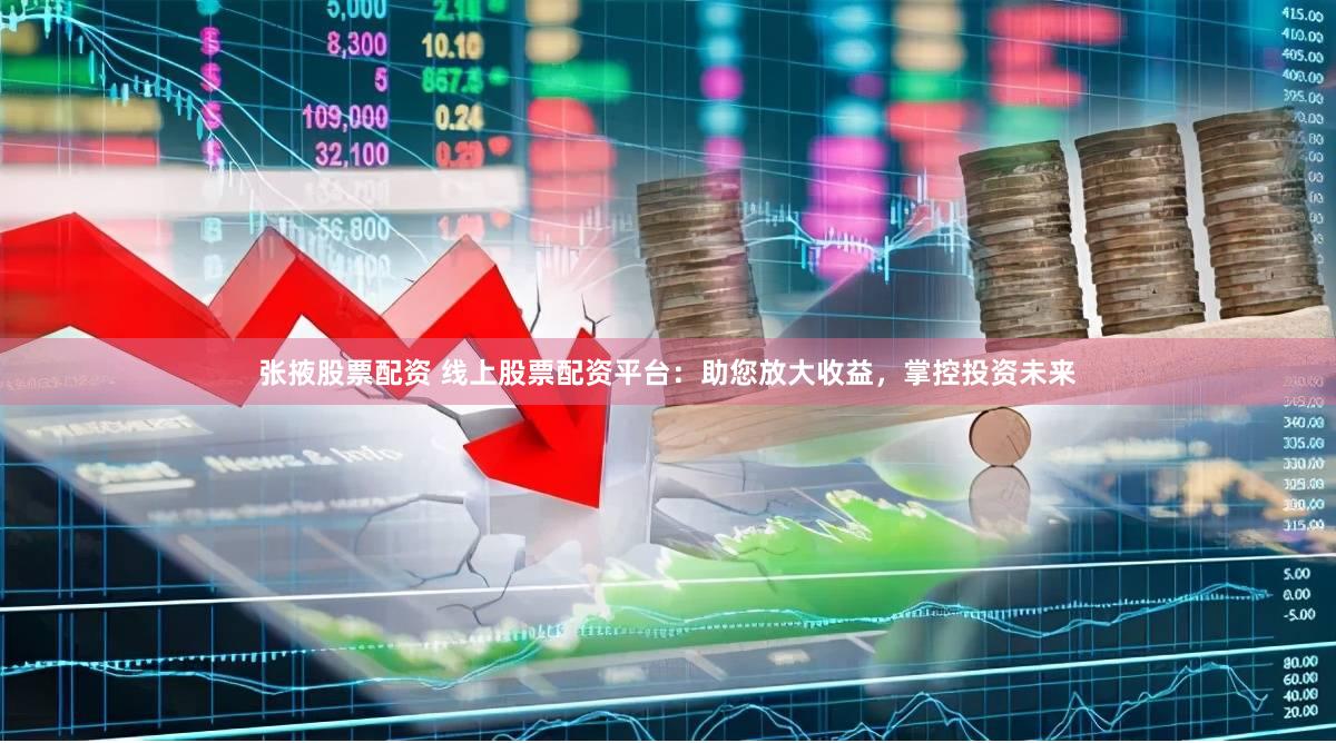 张掖股票配资 线上股票配资平台：助您放大收益，掌控投资未来