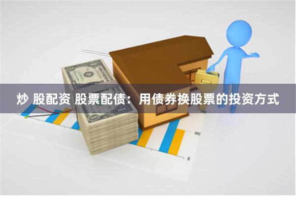 炒 股配资 股票配债：用债券换股票的投资方式