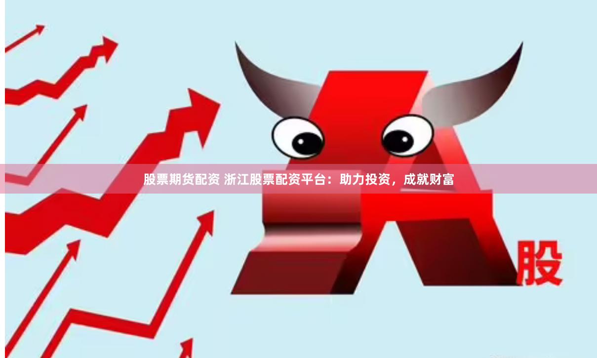 股票期货配资 浙江股票配资平台：助力投资，成就财富