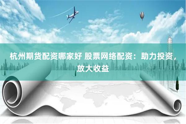 杭州期货配资哪家好 股票网络配资：助力投资，放大收益