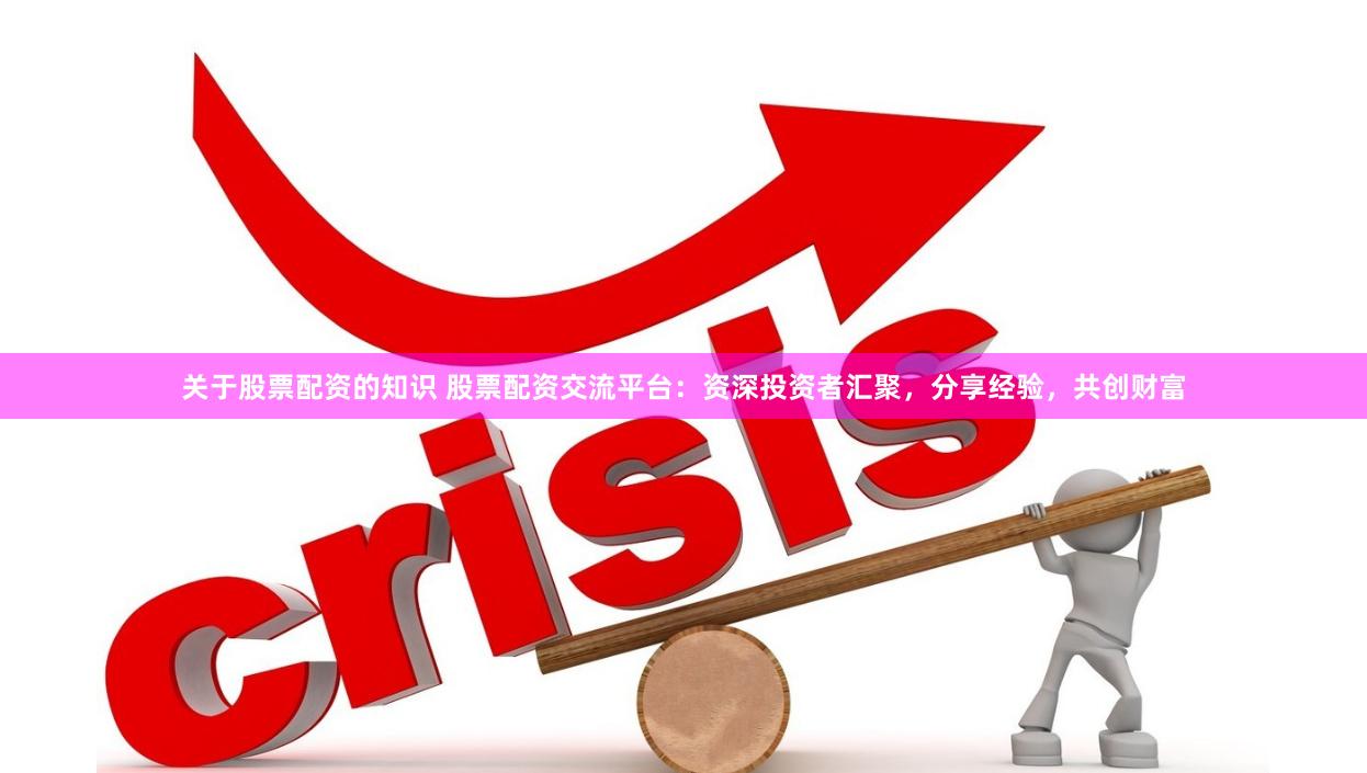 关于股票配资的知识 股票配资交流平台：资深投资者汇聚，分享经验，共创财富