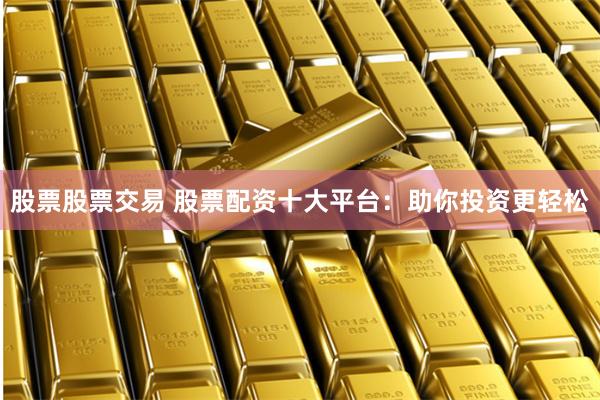 股票股票交易 股票配资十大平台：助你投资更轻松