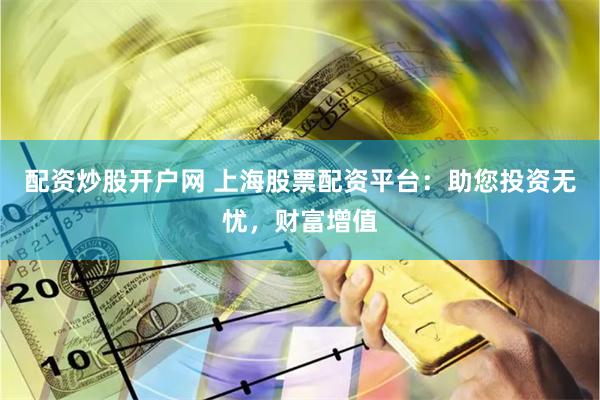 配资炒股开户网 上海股票配资平台：助您投资无忧，财富增值