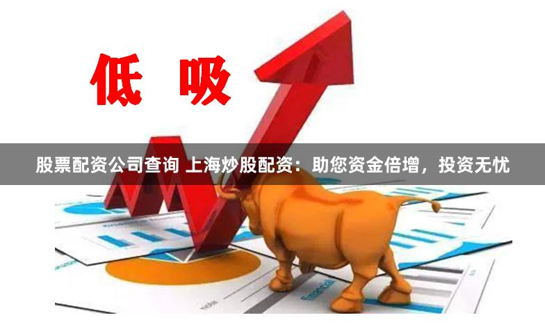 股票配资公司查询 上海炒股配资：助您资金倍增，投资无忧