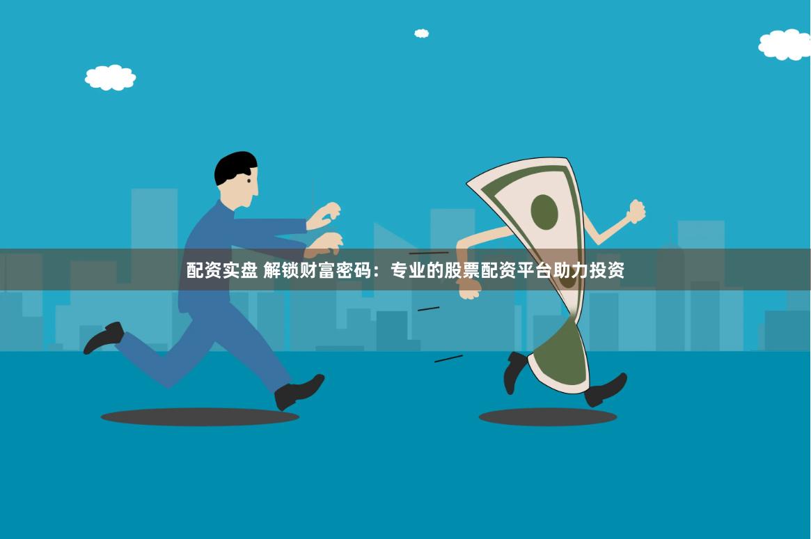 配资实盘 解锁财富密码：专业的股票配资平台助力投资