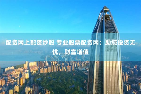 配资网上配资炒股 专业股票配资网：助您投资无忧，财富增值