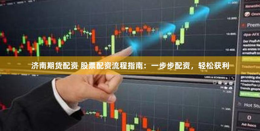 济南期货配资 股票配资流程指南：一步步配资，轻松获利