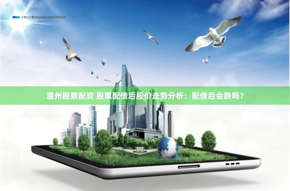 温州股票配资 股票配债后股价走势分析：配债后会跌吗？