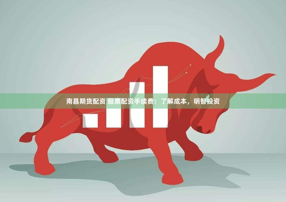 南昌期货配资 股票配资手续费：了解成本，明智投资