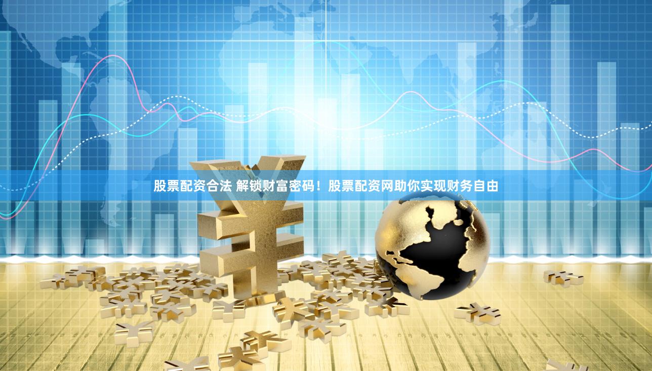 股票配资合法 解锁财富密码！股票配资网助你实现财务自由