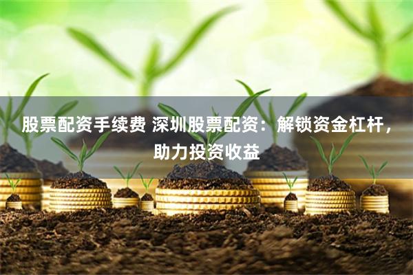 股票配资手续费 深圳股票配资：解锁资金杠杆，助力投资收益