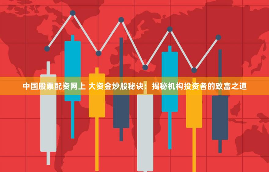 中国股票配资网上 大资金炒股秘诀：揭秘机构投资者的致富之道