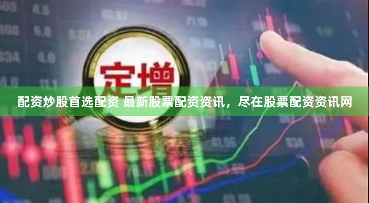 配资炒股首选配资 最新股票配资资讯，尽在股票配资资讯网