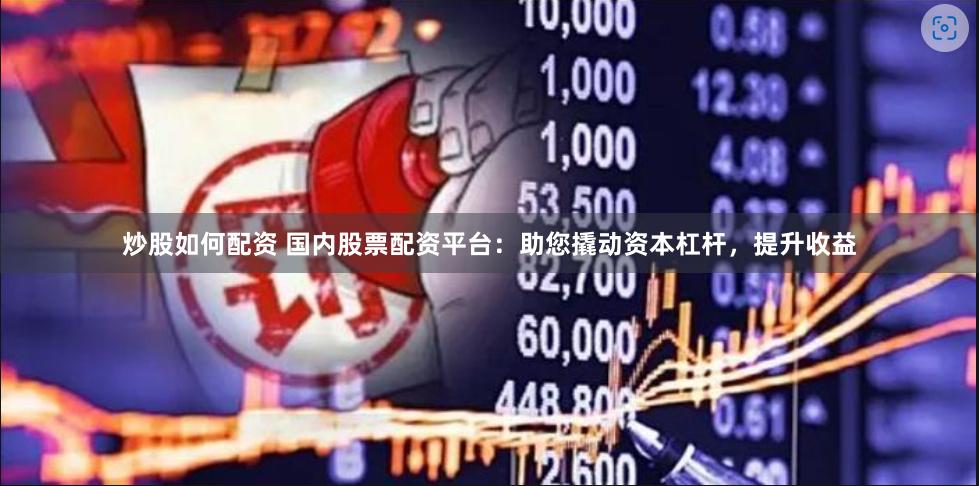 炒股如何配资 国内股票配资平台：助您撬动资本杠杆，提升收益