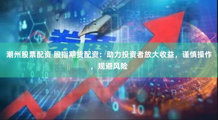 潮州股票配资 股指期货配资：助力投资者放大收益，谨慎操作，规避风险