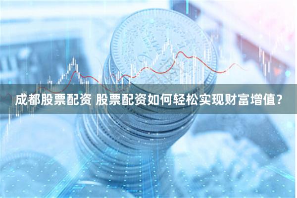 成都股票配资 股票配资如何轻松实现财富增值？