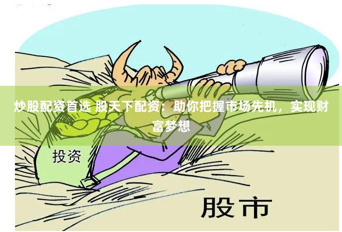 炒股配资首选 股天下配资：助你把握市场先机，实现财富梦想