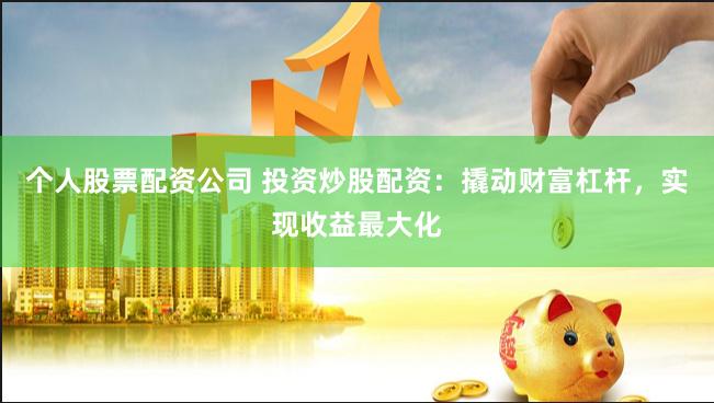个人股票配资公司 投资炒股配资：撬动财富杠杆，实现收益最大化