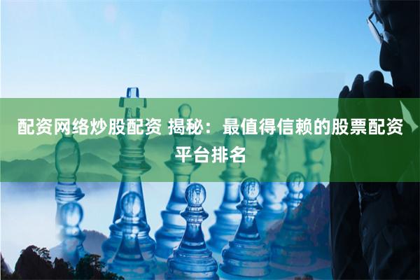 配资网络炒股配资 揭秘：最值得信赖的股票配资平台排名