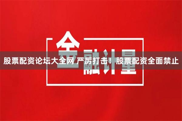 股票配资论坛大全网 严厉打击！股票配资全面禁止
