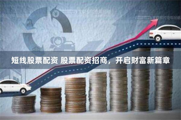 短线股票配资 股票配资招商，开启财富新篇章