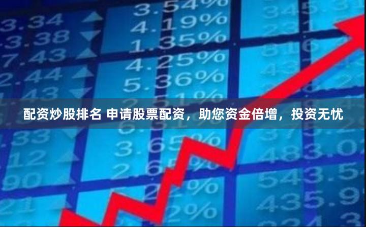 配资炒股排名 申请股票配资，助您资金倍增，投资无忧