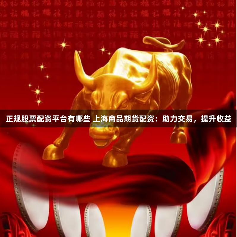 正规股票配资平台有哪些 上海商品期货配资：助力交易，提升收益