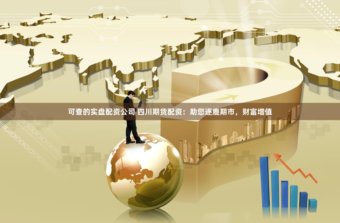 可查的实盘配资公司 四川期货配资：助您逐鹿期市，财富增值