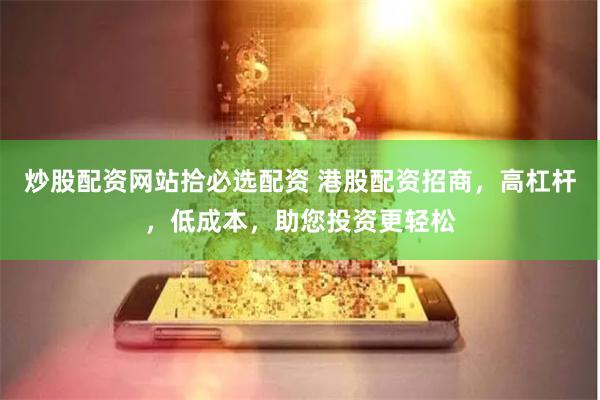 炒股配资网站拾必选配资 港股配资招商，高杠杆，低成本，助您投资更轻松