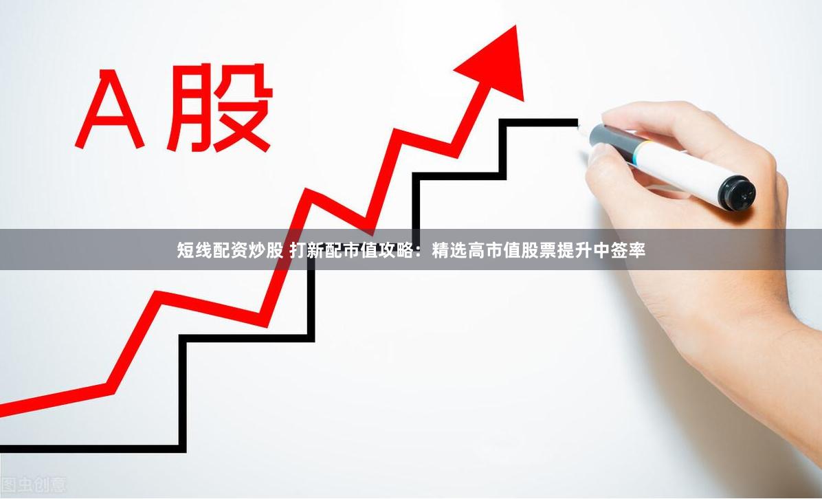 短线配资炒股 打新配市值攻略：精选高市值股票提升中签率