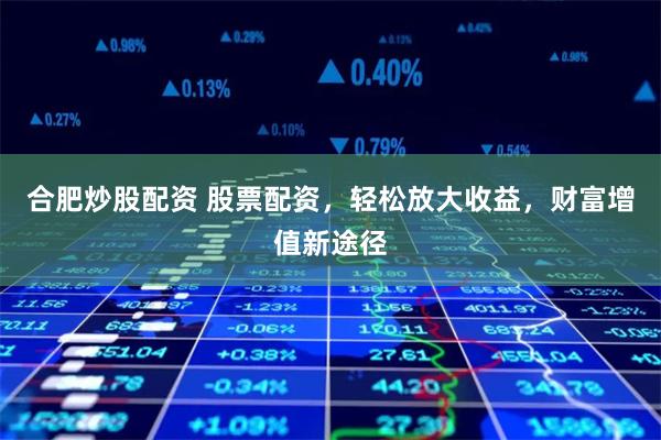 合肥炒股配资 股票配资，轻松放大收益，财富增值新途径