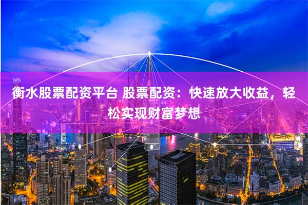 衡水股票配资平台 股票配资：快速放大收益，轻松实现财富梦想