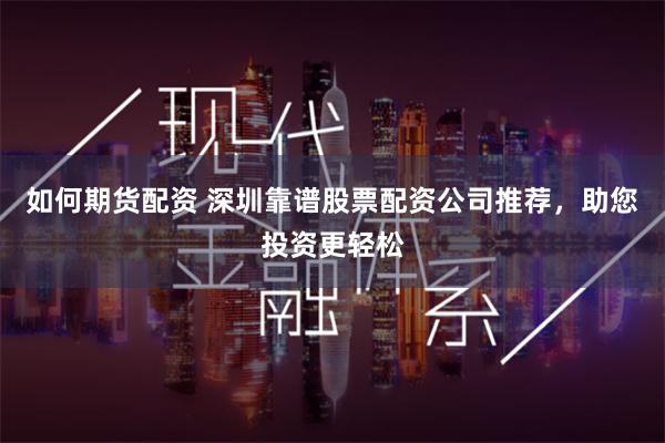 如何期货配资 深圳靠谱股票配资公司推荐，助您投资更轻松